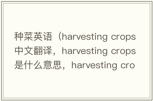 種菜英語（harvesting crops中文翻譯，harvesting crops是什么意思，harvesting crops發(fā)音、用法及例句）