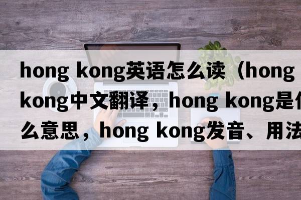 hong kong英語怎么讀（Hong kong中文翻譯，Hong kong是什么意思，Hong kong發(fā)音、用法及例句）