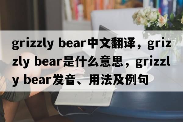 grizzly bear中文翻譯，grizzly bear是什么意思，grizzly bear發(fā)音、用法及例句