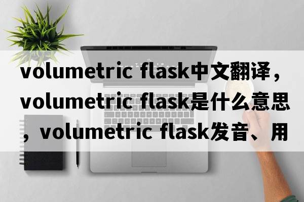 volumetric flask中文翻譯，volumetric flask是什么意思，volumetric flask發(fā)音、用法及例句