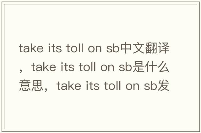 take its toll on sb中文翻譯，take its toll on sb是什么意思，take its toll on sb發(fā)音、用法及例句