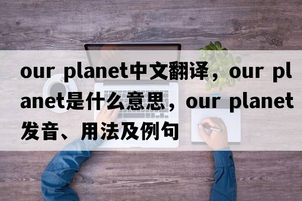 our planet中文翻譯，our planet是什么意思，our planet發(fā)音、用法及例句