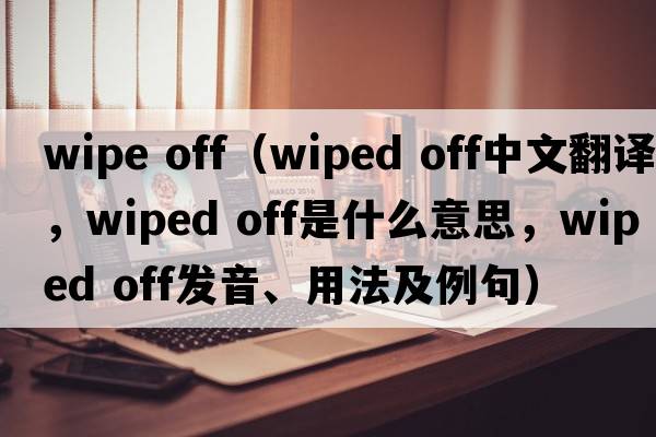 wipe off（wiped off中文翻譯，wiped off是什么意思，wiped off發(fā)音、用法及例句）
