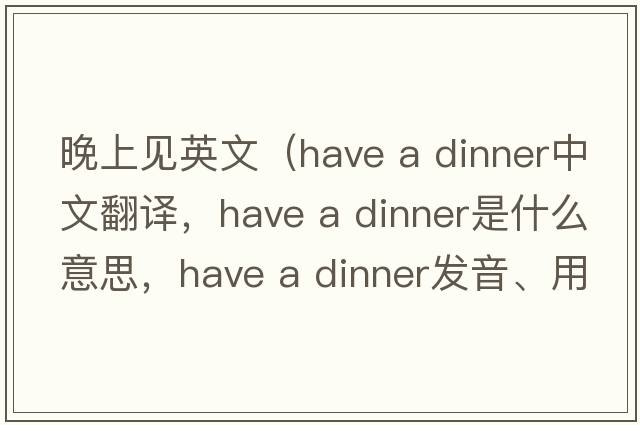 晚上見英文（have a dinner中文翻譯，have a dinner是什么意思，have a dinner發(fā)音、用法及例句）