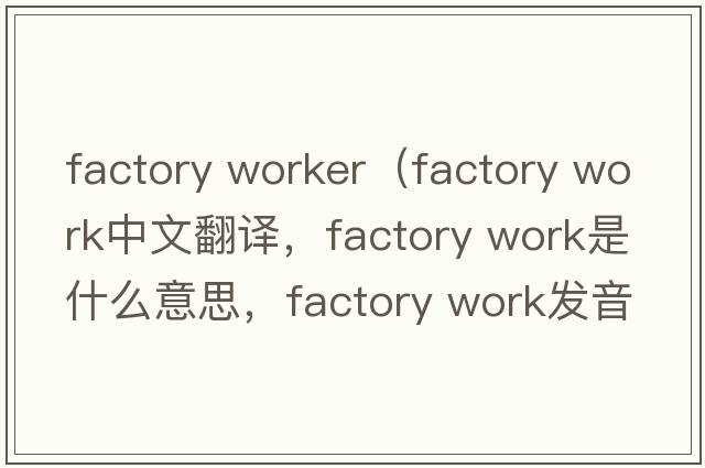 factory worker（factory work中文翻譯，factory work是什么意思，factory work發(fā)音、用法及例句）