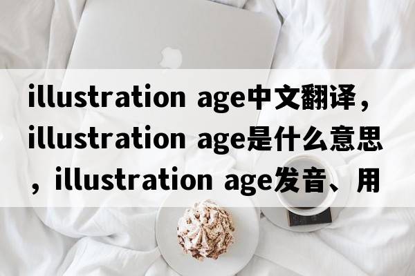 illustration age中文翻譯，illustration age是什么意思，illustration age發(fā)音、用法及例句