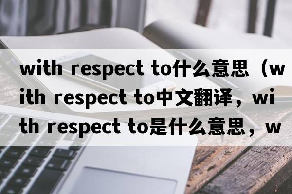 with respect to什么意思（with respect to中文翻譯，with respect to是什么意思，with respect to發(fā)音、用法及例句）