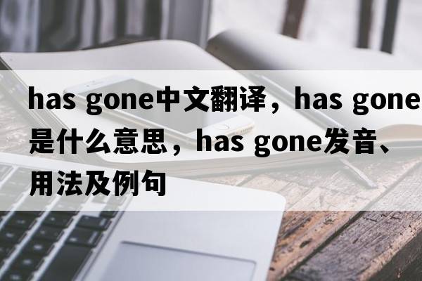 has gone中文翻譯，has gone是什么意思，has gone發(fā)音、用法及例句