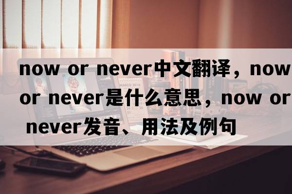 now or never中文翻譯，now or never是什么意思，now or never發(fā)音、用法及例句