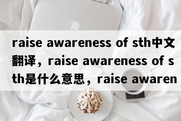raise awareness of sth中文翻譯，raise awareness of sth是什么意思，raise awareness of sth發(fā)音、用法及例句