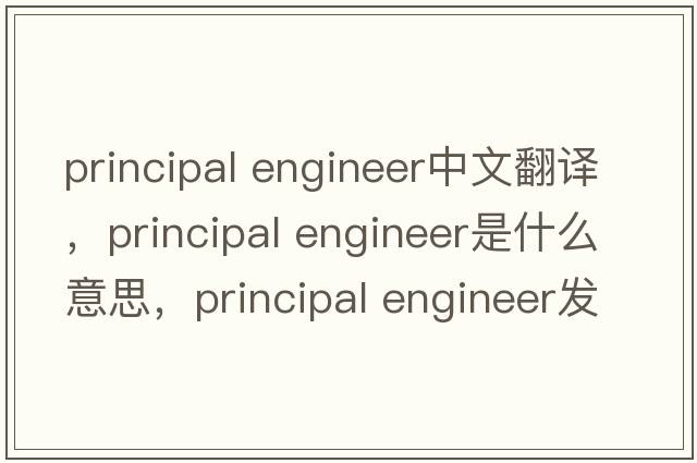principal engineer中文翻譯，principal engineer是什么意思，principal engineer發(fā)音、用法及例句