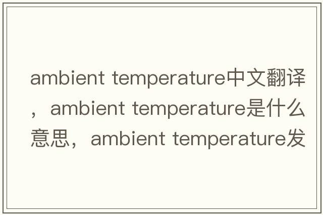 ambient temperature中文翻譯，ambient temperature是什么意思，ambient temperature發(fā)音、用法及例句