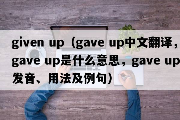 given up（gave up中文翻譯，gave up是什么意思，gave up發(fā)音、用法及例句）