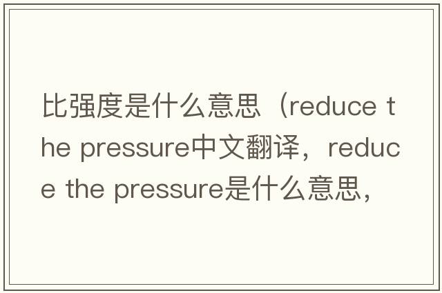 比強度是什么意思（reduce the pressure中文翻譯，reduce the pressure是什么意思，reduce the pressure發(fā)音、用法及例句）