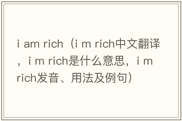 i am rich（I m rich中文翻譯，I m rich是什么意思，I m rich發(fā)音、用法及例句）
