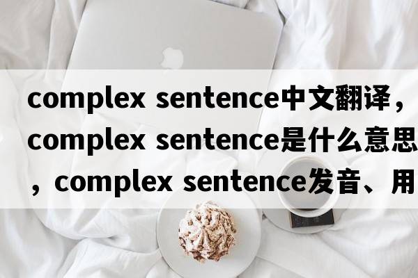 complex sentence中文翻譯，complex sentence是什么意思，complex sentence發(fā)音、用法及例句