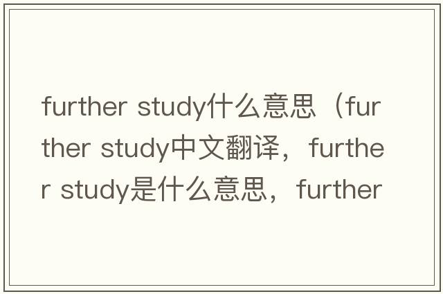 further study什么意思（further study中文翻譯，further study是什么意思，further study發(fā)音、用法及例句）