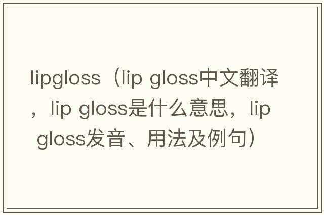 lipgloss（lip gloss中文翻譯，lip gloss是什么意思，lip gloss發(fā)音、用法及例句）