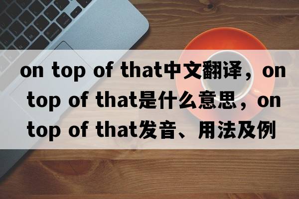 on top of that中文翻譯，on top of that是什么意思，on top of that發(fā)音、用法及例句