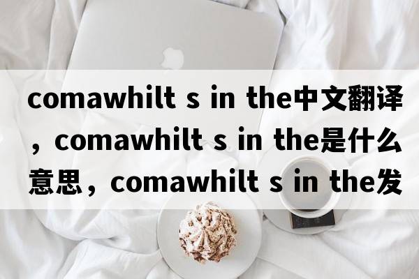 comawhilt s in the中文翻譯，comawhilt s in the是什么意思，comawhilt s in the發(fā)音、用法及例句