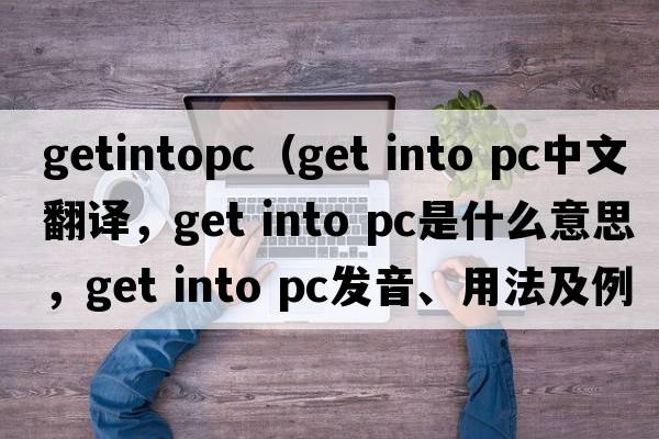 getintopc（get into pc中文翻譯，get into pc是什么意思，get into pc發(fā)音、用法及例句）
