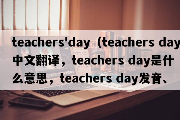 teachers'day（teachers day中文翻譯，teachers day是什么意思，teachers day發(fā)音、用法及例句）