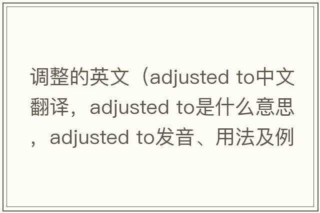 調(diào)整的英文（adjusted to中文翻譯，adjusted to是什么意思，adjusted to發(fā)音、用法及例句）