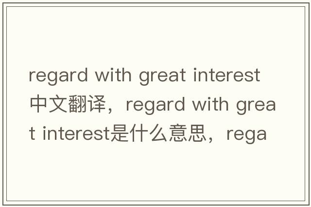 regard with great interest中文翻譯，regard with great interest是什么意思，regard with great interest發(fā)音、用法及例句