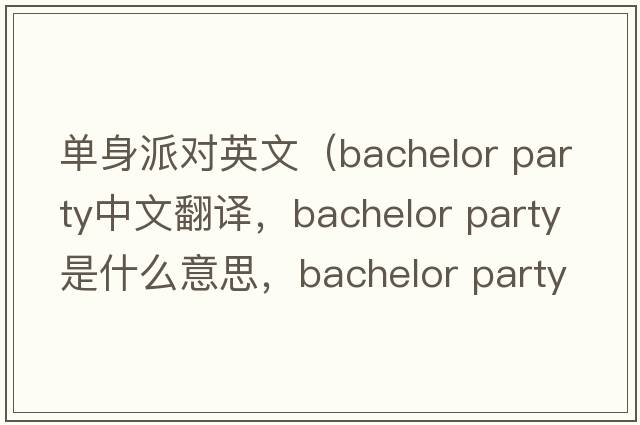 單身派對(duì)英文（bachelor party中文翻譯，bachelor party是什么意思，bachelor party發(fā)音、用法及例句）
