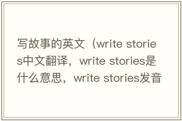 寫故事的英文（write stories中文翻譯，write stories是什么意思，write stories發(fā)音、用法及例句）