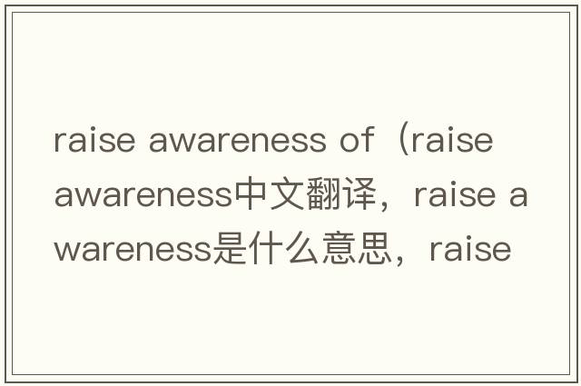 raise awareness of（raise awareness中文翻譯，raise awareness是什么意思，raise awareness發(fā)音、用法及例句）