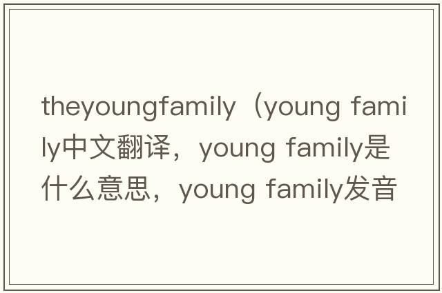 theyoungfamily（young family中文翻譯，young family是什么意思，young family發(fā)音、用法及例句）