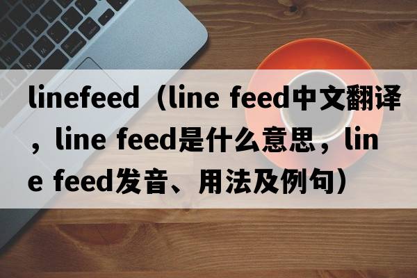 linefeed（line feed中文翻譯，line feed是什么意思，line feed發(fā)音、用法及例句）