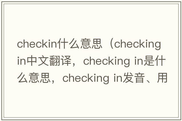 checkin什么意思（checking in中文翻譯，checking in是什么意思，checking in發(fā)音、用法及例句）