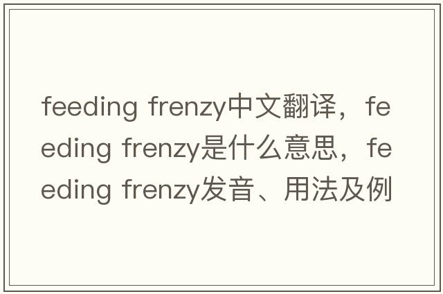 feeding frenzy中文翻譯，feeding frenzy是什么意思，feeding frenzy發(fā)音、用法及例句