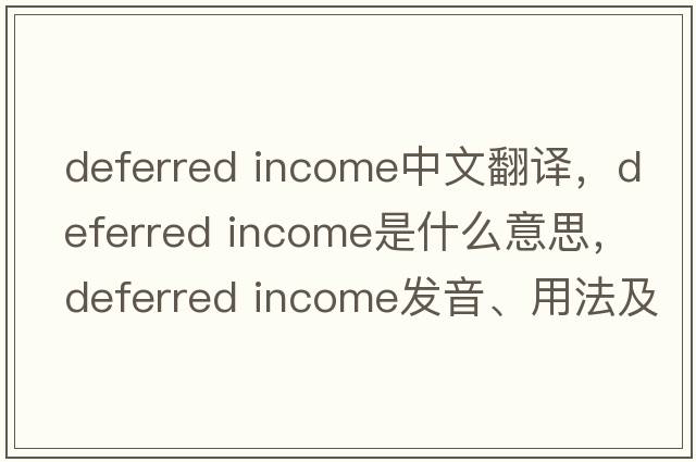 deferred income中文翻譯，deferred income是什么意思，deferred income發(fā)音、用法及例句
