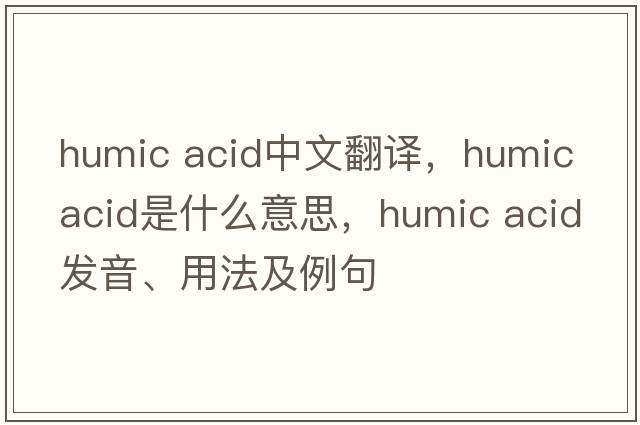 humic acid中文翻譯，humic acid是什么意思，humic acid發(fā)音、用法及例句