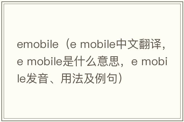 emobile（e mobile中文翻譯，e mobile是什么意思，e mobile發(fā)音、用法及例句）
