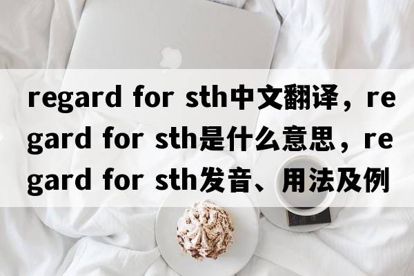 regard for sth中文翻譯，regard for sth是什么意思，regard for sth發(fā)音、用法及例句