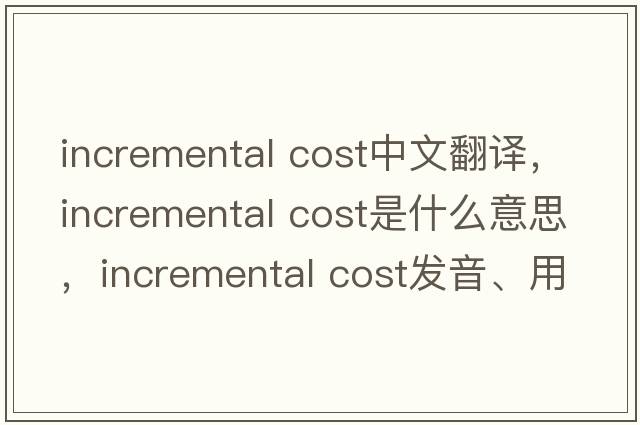 incremental cost中文翻譯，incremental cost是什么意思，incremental cost發(fā)音、用法及例句