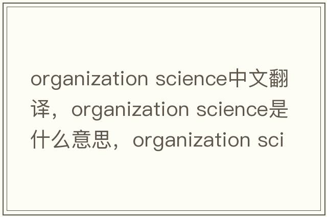 organization science中文翻譯，organization science是什么意思，organization science發(fā)音、用法及例句