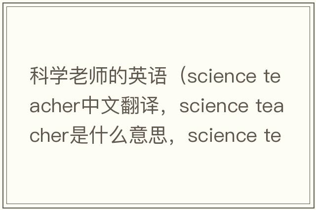 科學(xué)老師的英語(yǔ)（science teacher中文翻譯，science teacher是什么意思，science teacher發(fā)音、用法及例句）