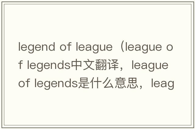 legend of league（league of legends中文翻譯，league of legends是什么意思，league of legends發(fā)音、用法及例句）