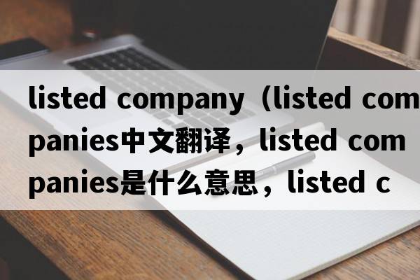 listed company（listed companies中文翻譯，listed companies是什么意思，listed companies發(fā)音、用法及例句）