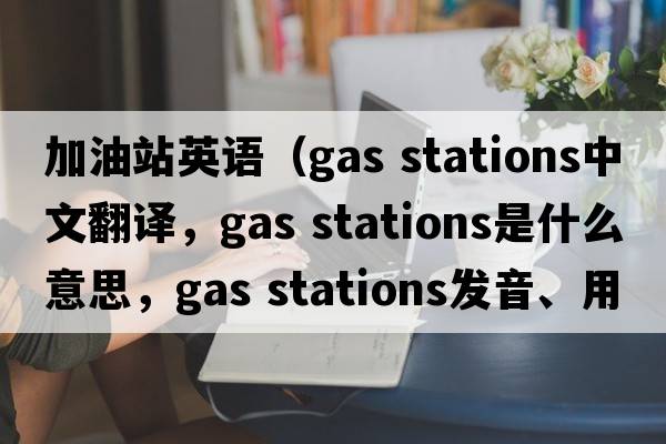 加油站英語（gas stations中文翻譯，gas stations是什么意思，gas stations發(fā)音、用法及例句）