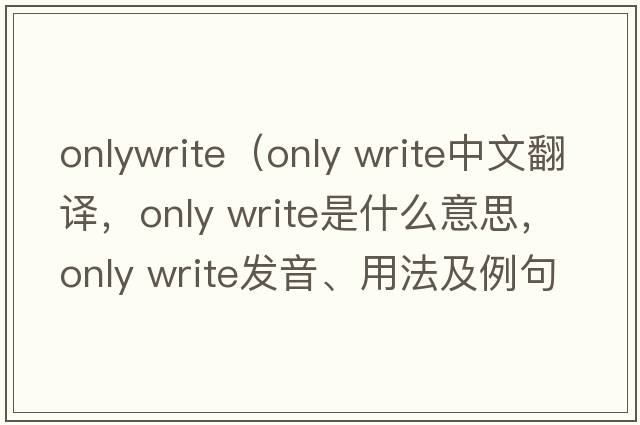 onlywrite（only write中文翻譯，only write是什么意思，only write發(fā)音、用法及例句）