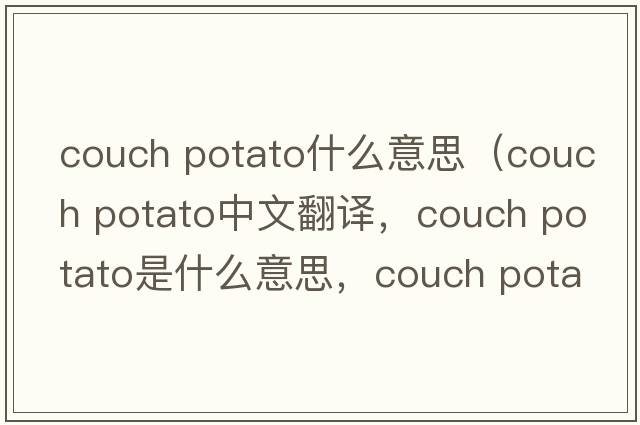 couch potato什么意思（couch potato中文翻譯，couch potato是什么意思，couch potato發(fā)音、用法及例句）