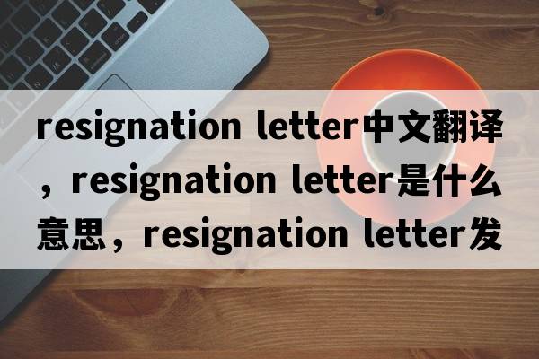 resignation letter中文翻譯，resignation letter是什么意思，resignation letter發(fā)音、用法及例句