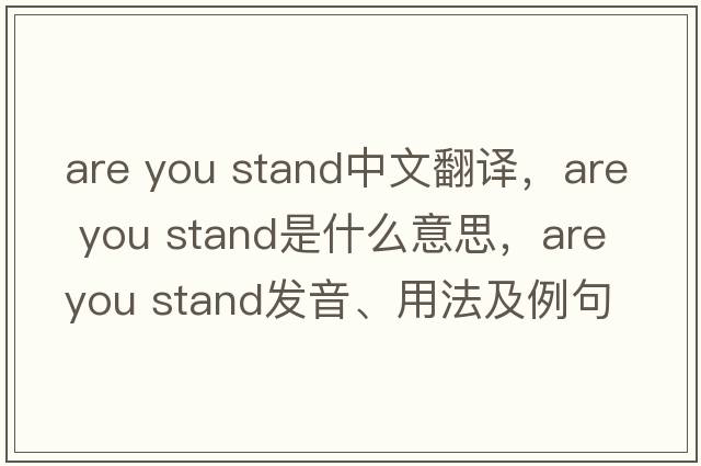 are you stand中文翻譯，are you stand是什么意思，are you stand發(fā)音、用法及例句