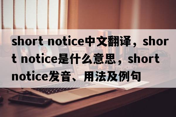 short notice中文翻譯，short notice是什么意思，short notice發(fā)音、用法及例句